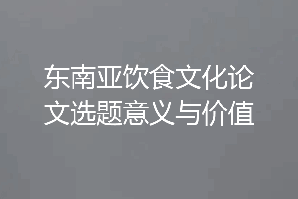 东南亚饮食文化论文选题意义与价值