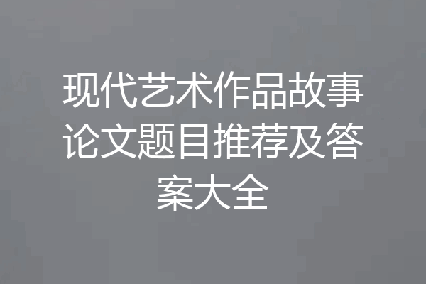 现代艺术作品故事论文题目推荐及答案大全