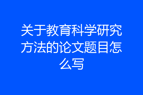 关于教育科学研究方法的论文题目怎么写