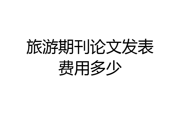 旅游期刊论文发表费用多少