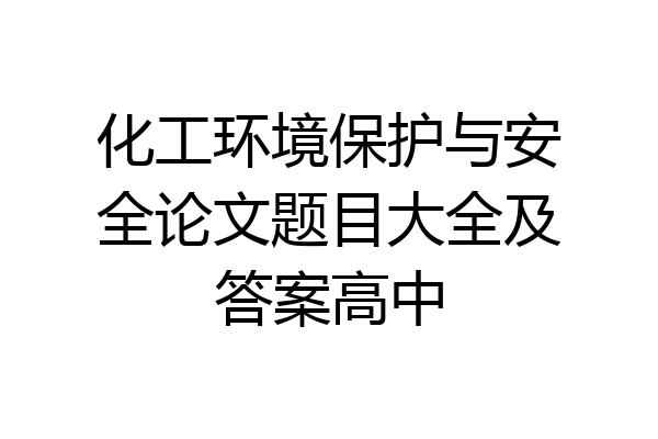 化工环境保护与安全论文题目大全及答案高中