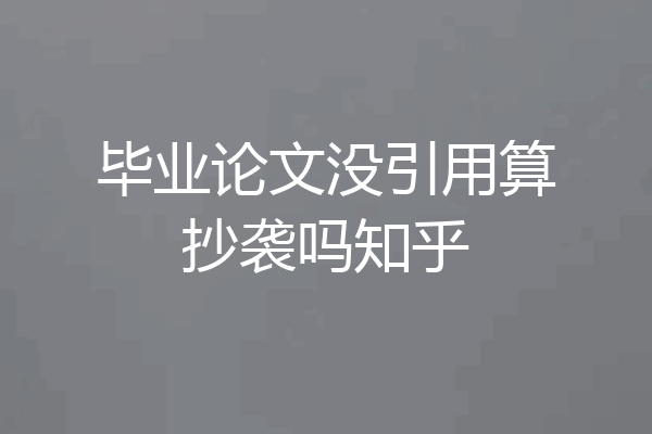 毕业论文没引用算抄袭吗知乎