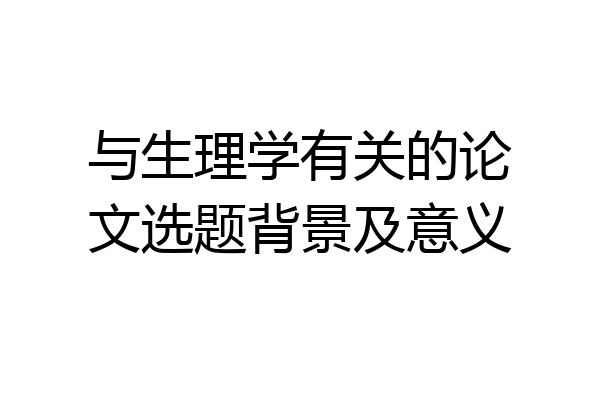 与生理学有关的论文选题背景及意义