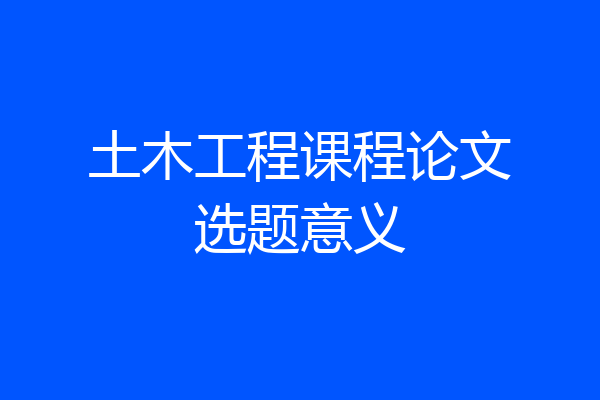 土木工程课程论文选题意义