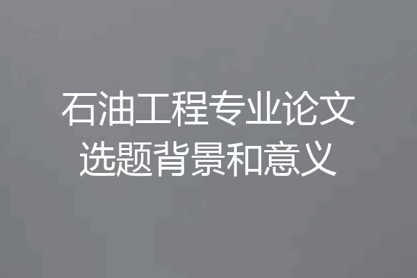 石油工程专业论文选题背景和意义