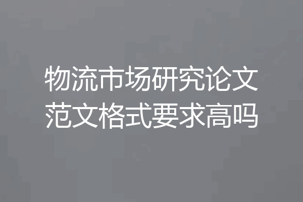物流市场研究论文范文格式要求高吗