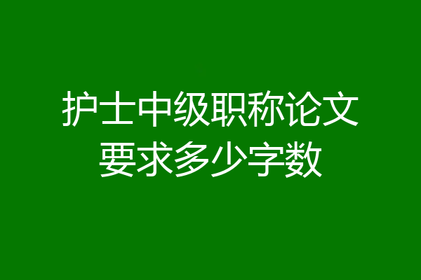 护士中级职称论文要求多少字数