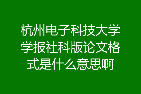 杭州电子科技大学学报社科版论文格式是什么意思啊