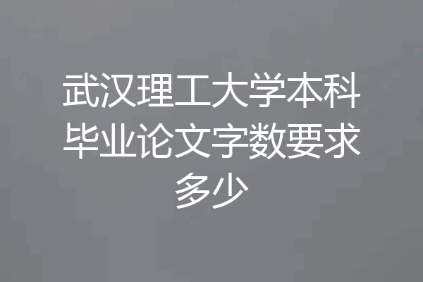武汉理工大学本科毕业论文字数要求多少