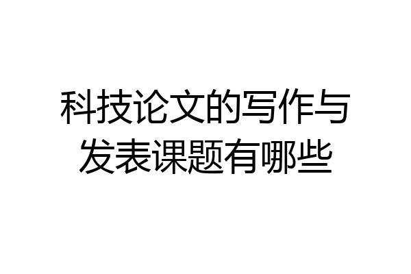 科技论文的写作与发表课题有哪些