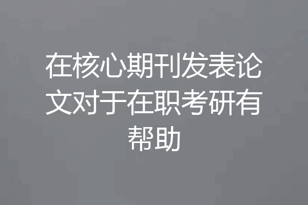 在核心期刊发表论文对于在职考研有帮助