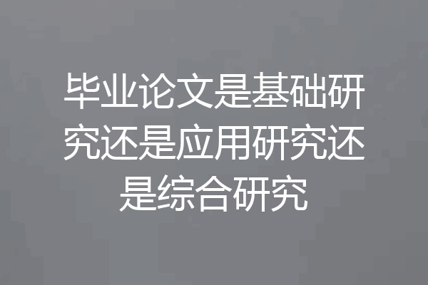 毕业论文是基础研究还是应用研究还是综合研究