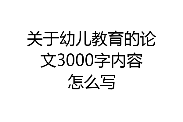 关于幼儿教育的论文3000字内容怎么写