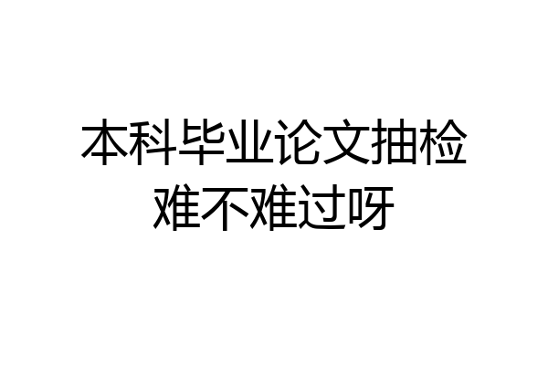 本科毕业论文抽检难不难过呀