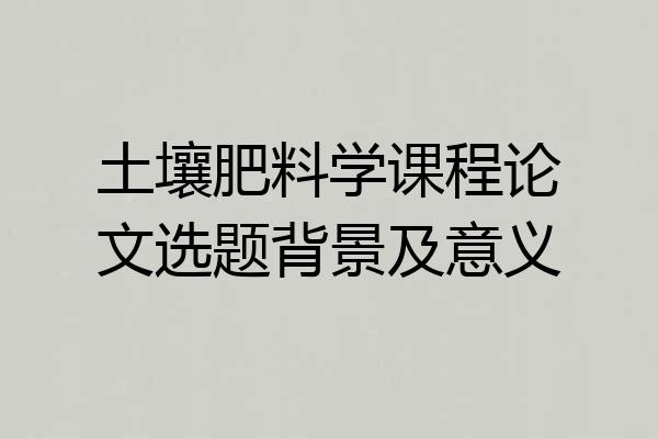 土壤肥料学课程论文选题背景及意义