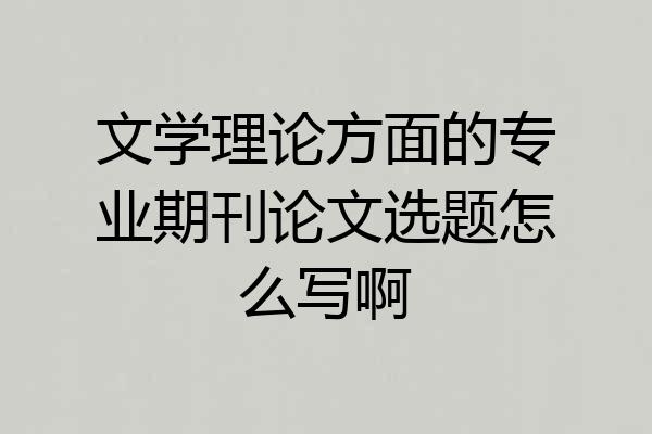 文学理论方面的专业期刊论文选题怎么写啊