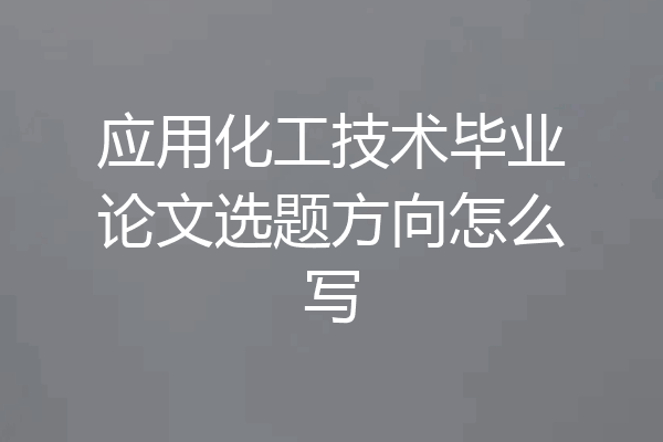 应用化工技术毕业论文选题方向怎么写
