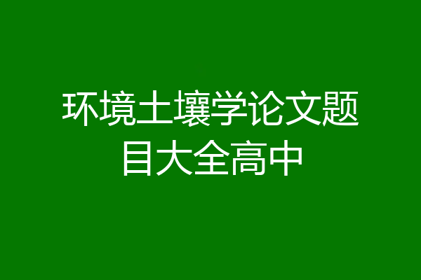 环境土壤学论文题目大全高中