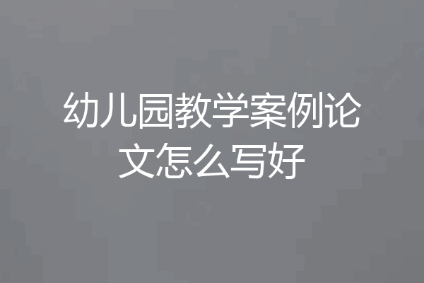 幼儿园教学案例论文怎么写好