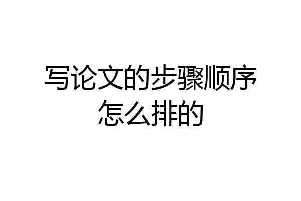 写论文的步骤顺序怎么排的