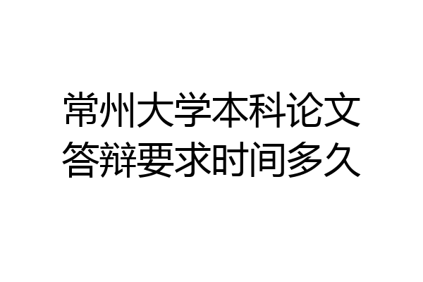 常州大学本科论文答辩要求时间多久