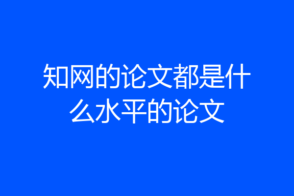 知网的论文都是什么水平的论文