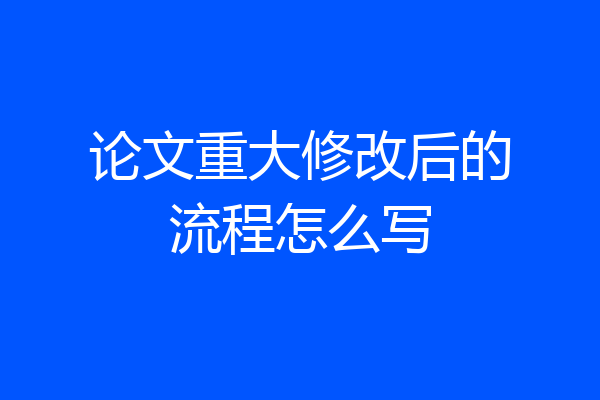论文重大修改后的流程怎么写