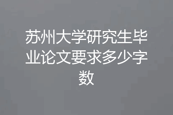 苏州大学研究生毕业论文要求多少字数