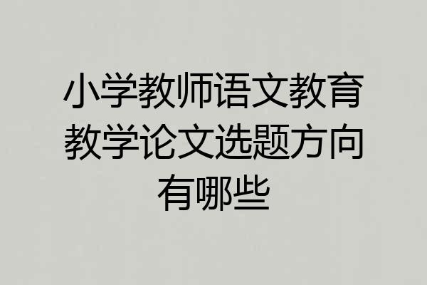 小学教师语文教育教学论文选题方向有哪些