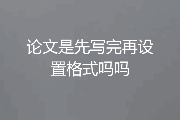 论文是先写完再设置格式吗吗