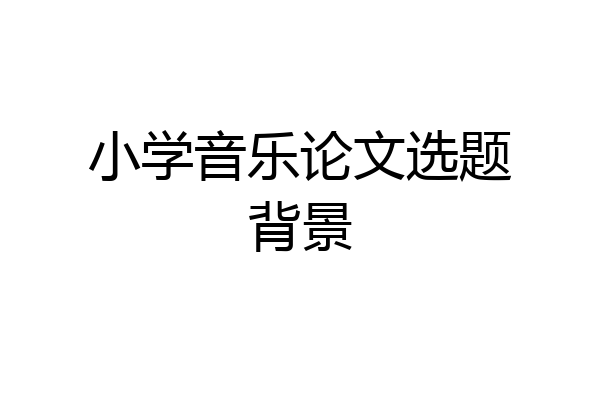小学音乐论文选题背景