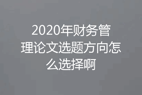 2020年财务管理论文选题方向怎么选择啊