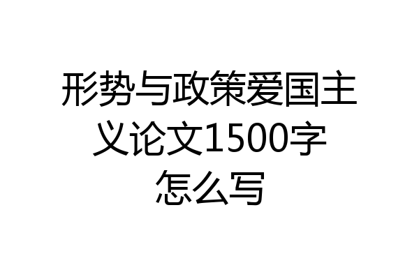 形势与政策爱国主义论文1500字怎么写