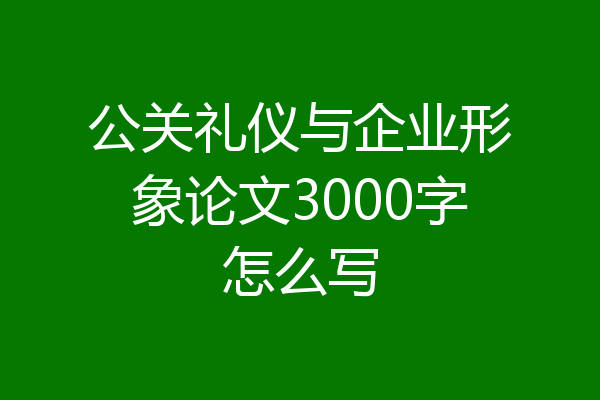公关礼仪与企业形象论文3000字怎么写