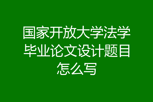 国家开放大学法学毕业论文设计题目怎么写