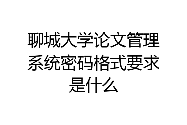 聊城大学论文管理系统密码格式要求是什么