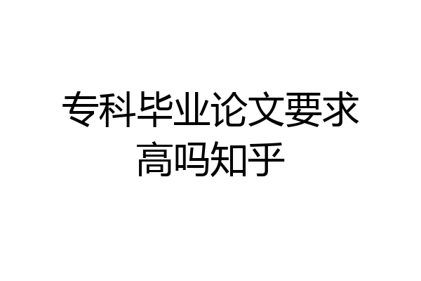 专科毕业论文要求高吗知乎