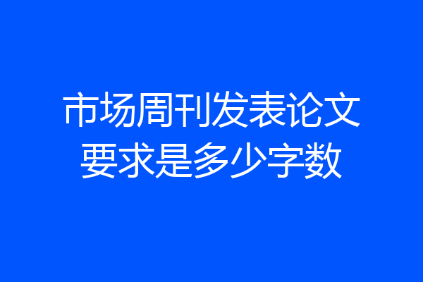 市场周刊发表论文要求是多少字数