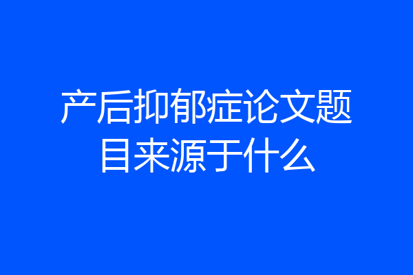 产后抑郁症论文题目来源于什么