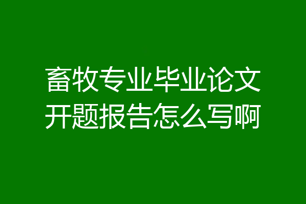 畜牧专业毕业论文开题报告怎么写啊