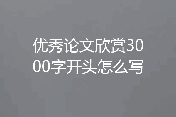 优秀论文欣赏3000字开头怎么写