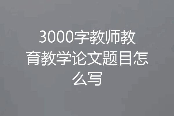 3000字教师教育教学论文题目怎么写