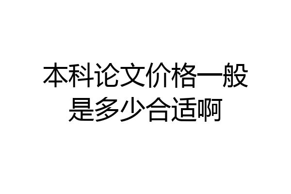 本科论文价格一般是多少合适啊