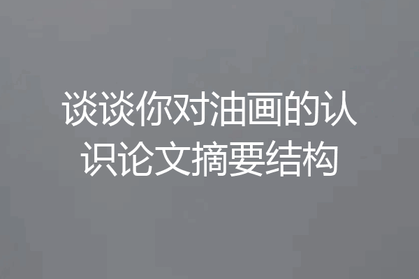 谈谈你对油画的认识论文摘要结构