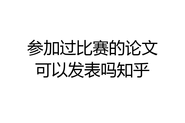 参加过比赛的论文可以发表吗知乎