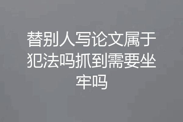 替别人写论文属于犯法吗抓到需要坐牢吗