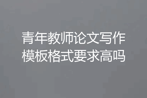 青年教师论文写作模板格式要求高吗