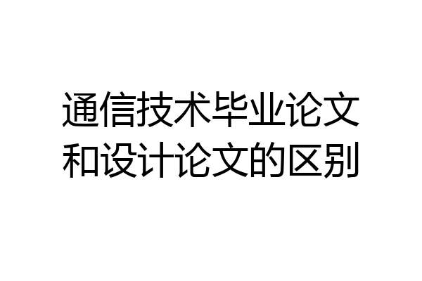 通信技术毕业论文和设计论文的区别