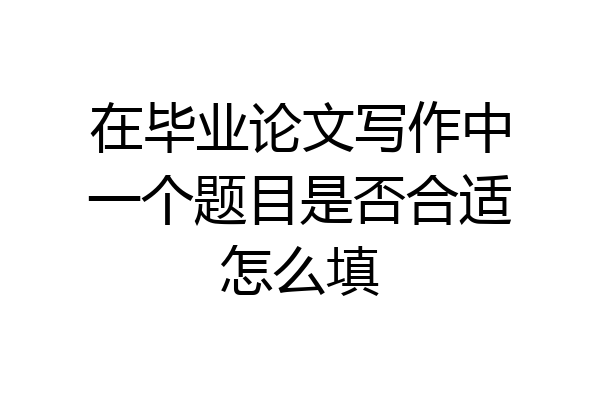 在毕业论文写作中一个题目是否合适怎么填