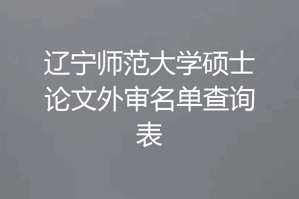 辽宁师范大学硕士论文外审名单查询表